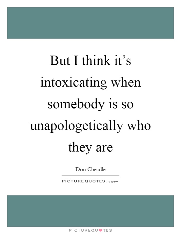 But I think it's intoxicating when somebody is so unapologetically who they are Picture Quote #1