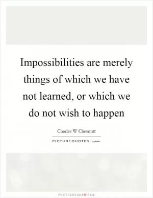 Impossibilities are merely things of which we have not learned, or which we do not wish to happen Picture Quote #1