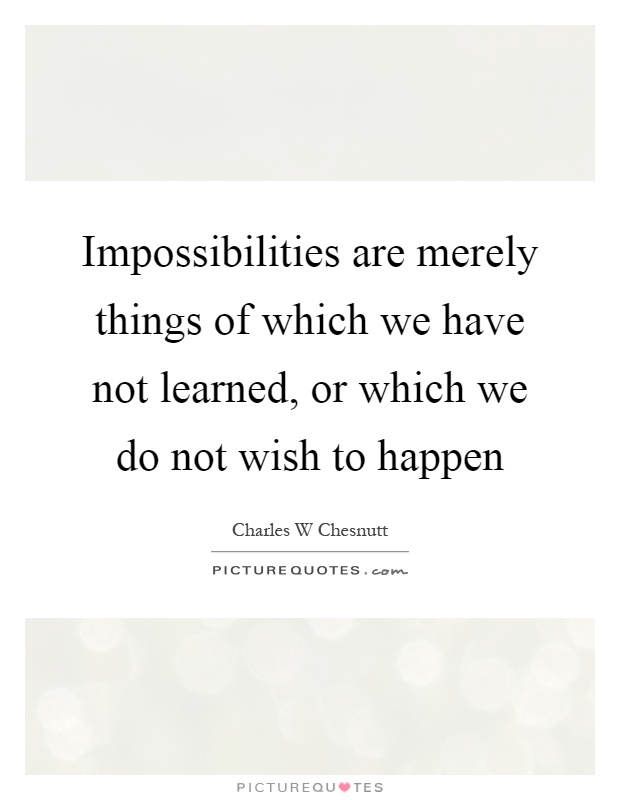 Impossibilities are merely things of which we have not learned, or which we do not wish to happen Picture Quote #1