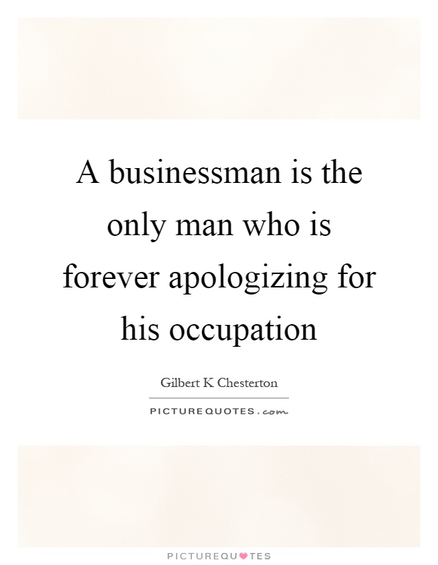 A businessman is the only man who is forever apologizing for his occupation Picture Quote #1