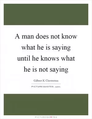 A man does not know what he is saying until he knows what he is not saying Picture Quote #1
