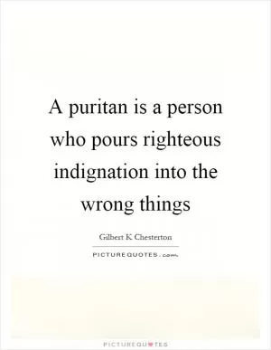 A puritan is a person who pours righteous indignation into the wrong things Picture Quote #1