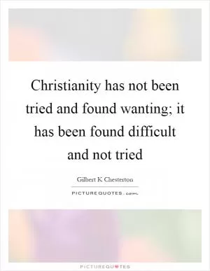 Christianity has not been tried and found wanting; it has been found difficult and not tried Picture Quote #1