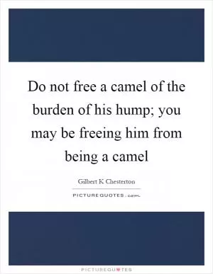 Do not free a camel of the burden of his hump; you may be freeing him from being a camel Picture Quote #1