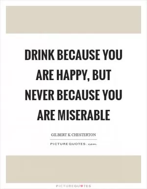 Drink because you are happy, but never because you are miserable Picture Quote #1