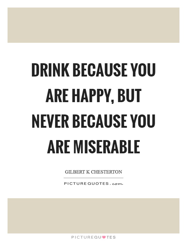 Drink because you are happy, but never because you are miserable Picture Quote #1