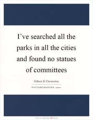 I’ve searched all the parks in all the cities and found no statues of committees Picture Quote #1
