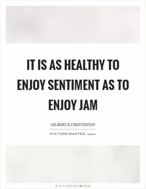 It is as healthy to enjoy sentiment as to enjoy jam Picture Quote #1