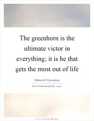 The greenhorn is the ultimate victor in everything; it is he that gets the most out of life Picture Quote #1