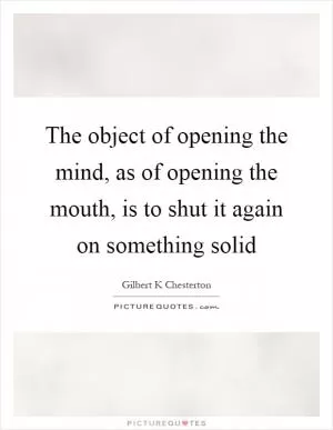 The object of opening the mind, as of opening the mouth, is to shut it again on something solid Picture Quote #1