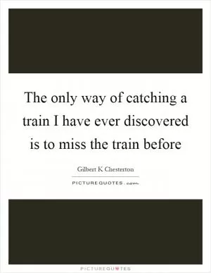 The only way of catching a train I have ever discovered is to miss the train before Picture Quote #1