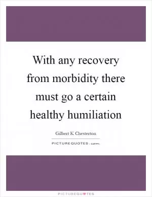 With any recovery from morbidity there must go a certain healthy humiliation Picture Quote #1