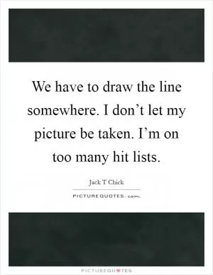 We have to draw the line somewhere. I don’t let my picture be taken. I’m on too many hit lists Picture Quote #1