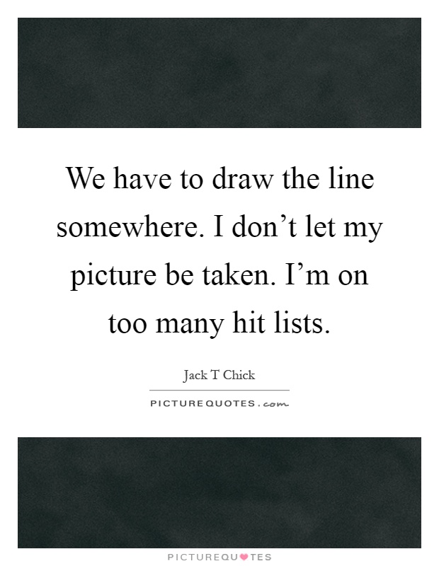 We have to draw the line somewhere. I don't let my picture be taken. I'm on too many hit lists Picture Quote #1