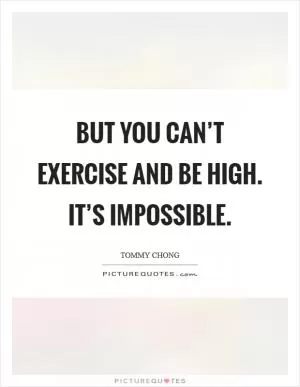 But you can’t exercise and be high. It’s impossible Picture Quote #1