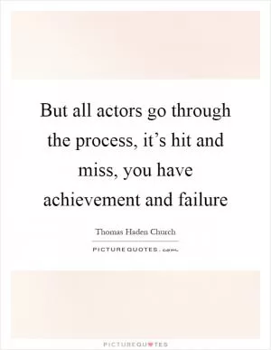 But all actors go through the process, it’s hit and miss, you have achievement and failure Picture Quote #1