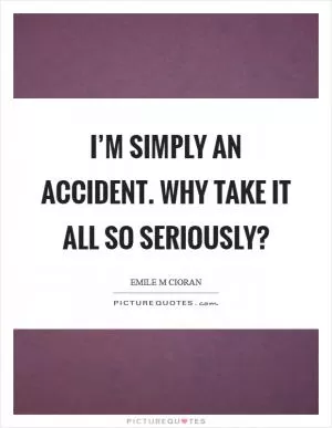 I’m simply an accident. Why take it all so seriously? Picture Quote #1