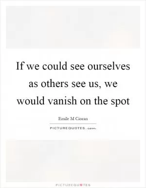 If we could see ourselves as others see us, we would vanish on the spot Picture Quote #1