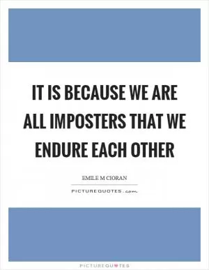 It is because we are all imposters that we endure each other Picture Quote #1