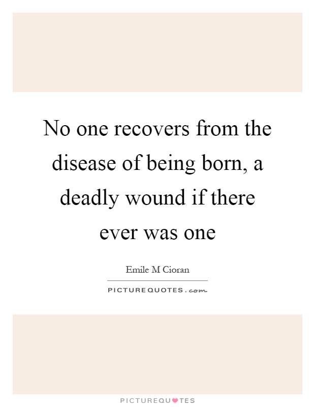 No one recovers from the disease of being born, a deadly wound if there ever was one Picture Quote #1