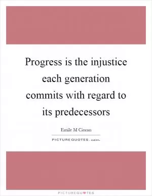 Progress is the injustice each generation commits with regard to its predecessors Picture Quote #1