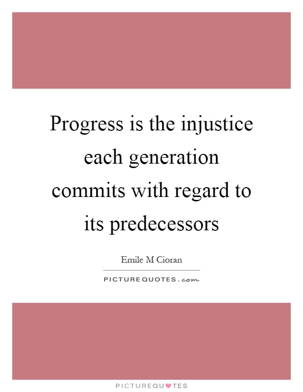 Progress is the injustice each generation commits with regard to ...