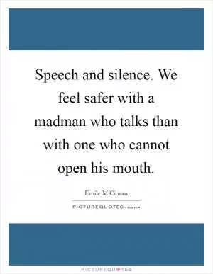 Speech and silence. We feel safer with a madman who talks than with one who cannot open his mouth Picture Quote #1