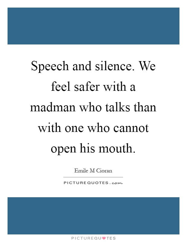 Speech and silence. We feel safer with a madman who talks than with one who cannot open his mouth Picture Quote #1