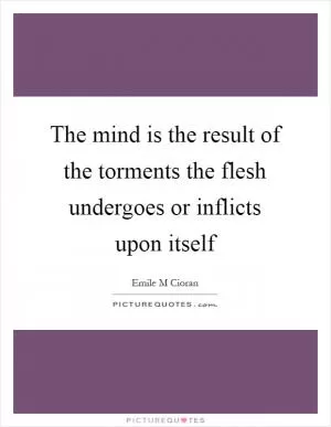 The mind is the result of the torments the flesh undergoes or inflicts upon itself Picture Quote #1