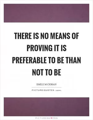 There is no means of proving it is preferable to be than not to be Picture Quote #1