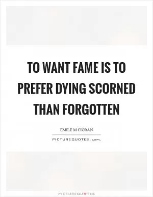To want fame is to prefer dying scorned than forgotten Picture Quote #1