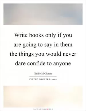 Write books only if you are going to say in them the things you would never dare confide to anyone Picture Quote #1