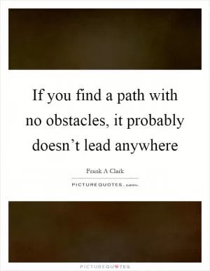 If you find a path with no obstacles, it probably doesn’t lead anywhere Picture Quote #1