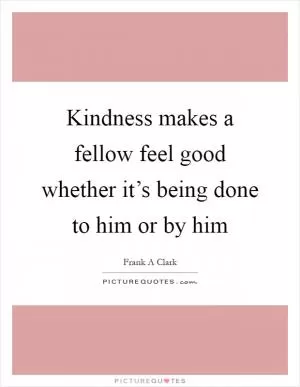 Kindness makes a fellow feel good whether it’s being done to him or by him Picture Quote #1