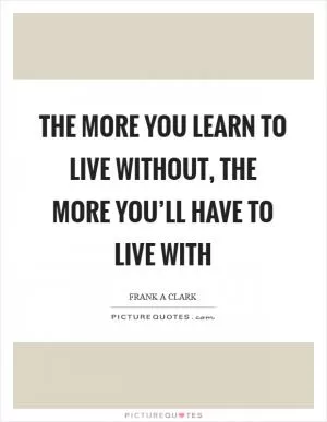 The more you learn to live without, the more you’ll have to live with Picture Quote #1