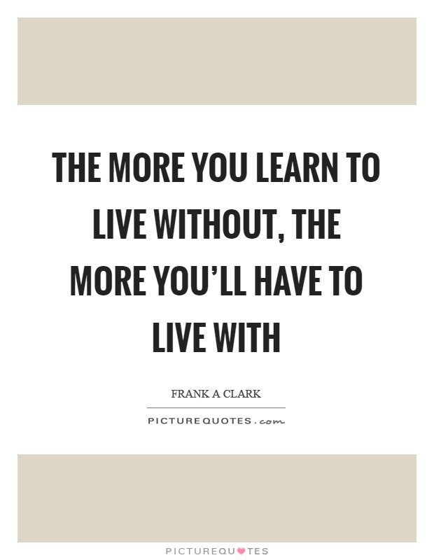 The more you learn to live without, the more you'll have to live with Picture Quote #1