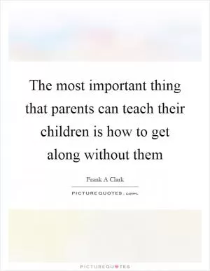 The most important thing that parents can teach their children is how to get along without them Picture Quote #1