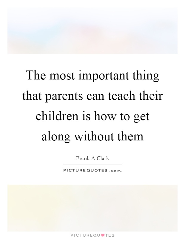 The most important thing that parents can teach their children is how to get along without them Picture Quote #1