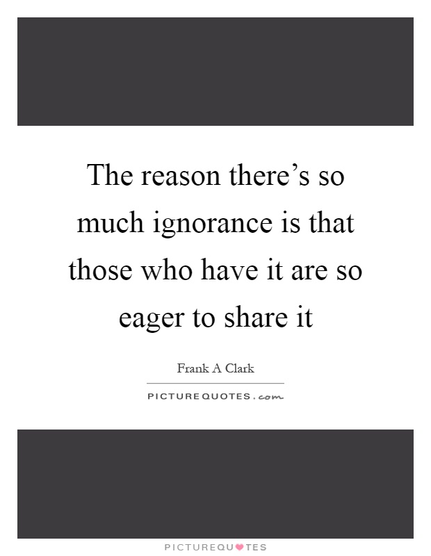 The reason there's so much ignorance is that those who have it are so eager to share it Picture Quote #1