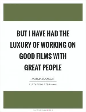 But I have had the luxury of working on good films with great people Picture Quote #1