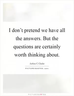 I don’t pretend we have all the answers. But the questions are certainly worth thinking about Picture Quote #1