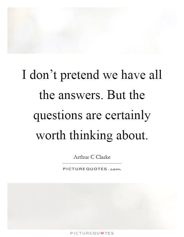 I don't pretend we have all the answers. But the questions are certainly worth thinking about Picture Quote #1
