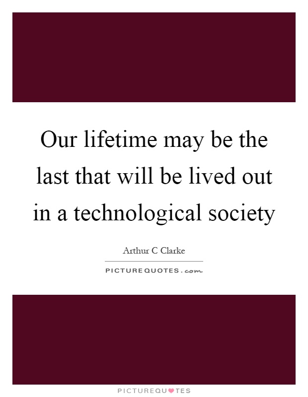 Our lifetime may be the last that will be lived out in a technological society Picture Quote #1