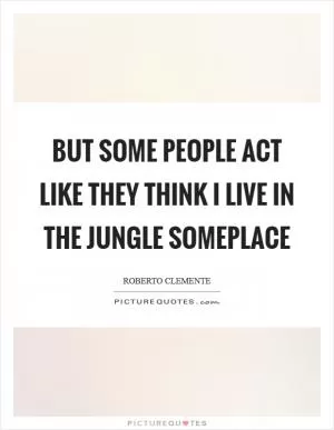 But some people act like they think I live in the jungle someplace Picture Quote #1