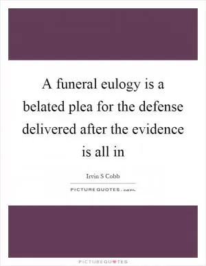 A funeral eulogy is a belated plea for the defense delivered after the evidence is all in Picture Quote #1