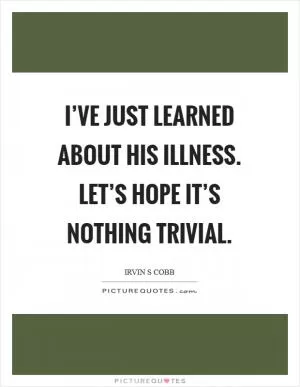 I’ve just learned about his illness. Let’s hope it’s nothing trivial Picture Quote #1