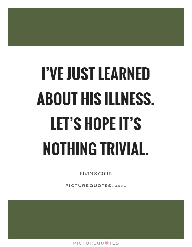I've just learned about his illness. Let's hope it's nothing trivial Picture Quote #1