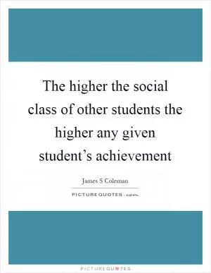 The higher the social class of other students the higher any given student’s achievement Picture Quote #1