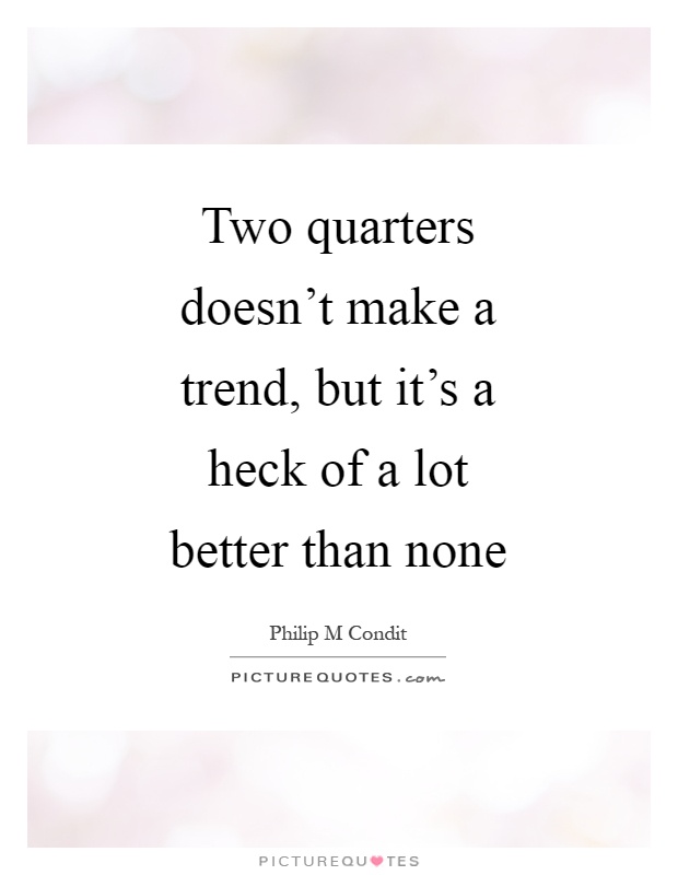 Two quarters doesn't make a trend, but it's a heck of a lot better than none Picture Quote #1