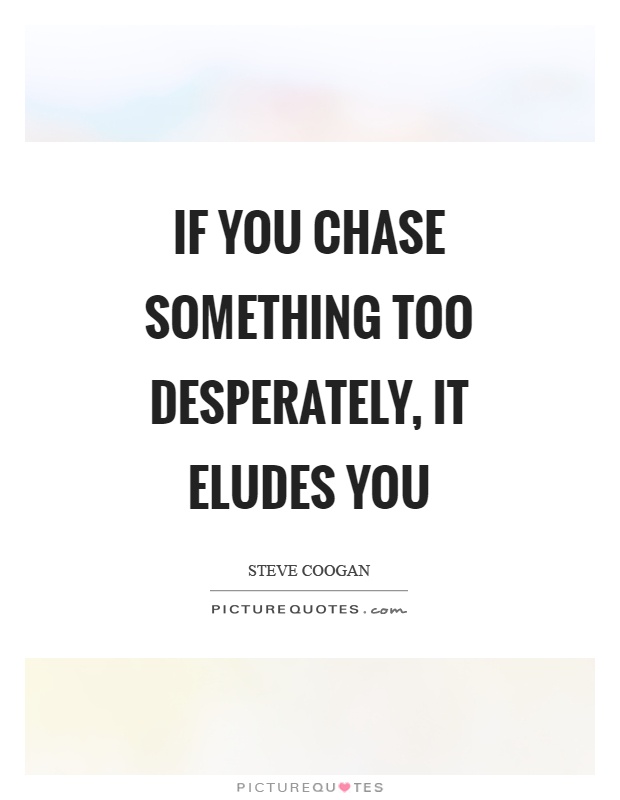 If you chase something too desperately, it eludes you Picture Quote #1